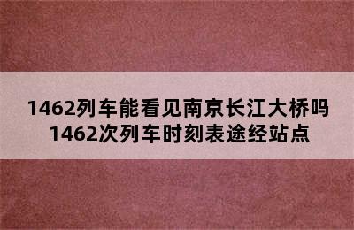 1462列车能看见南京长江大桥吗 1462次列车时刻表途经站点